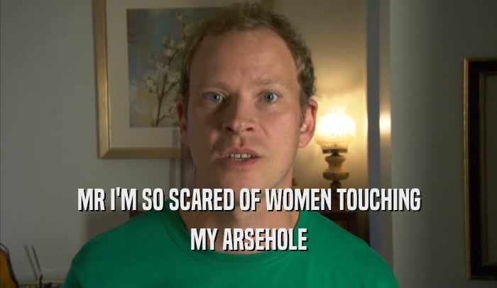 MR I'M SO SCARED OF WOMEN TOUCHING
 MY ARSEHOLE
 