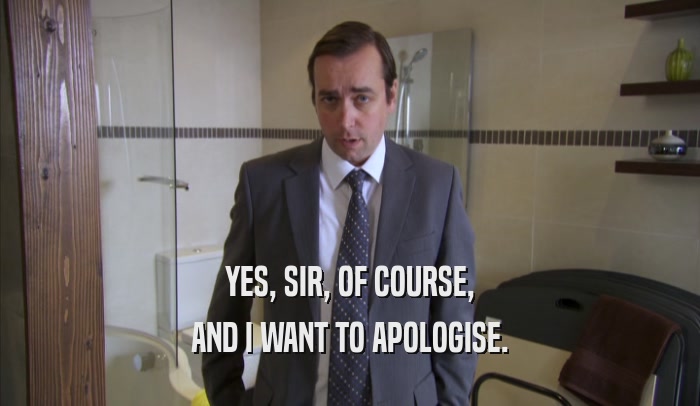YES, SIR, OF COURSE, AND I WANT TO APOLOGISE. 