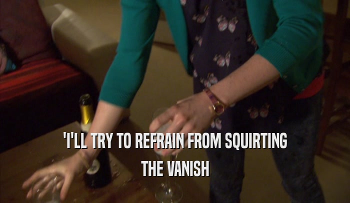'I'LL TRY TO REFRAIN FROM SQUIRTING THE VANISH 