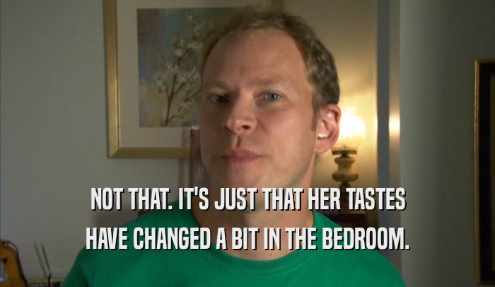NOT THAT. IT'S JUST THAT HER TASTES HAVE CHANGED A BIT IN THE BEDROOM. 
