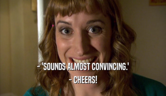 - 'SOUNDS ALMOST CONVINCING.' - CHEERS! 