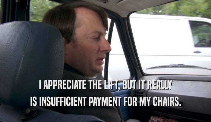 I APPRECIATE THE LIFT, BUT IT REALLY IS INSUFFICIENT PAYMENT FOR MY CHAIRS. 