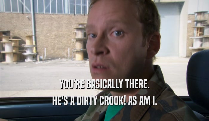 YOU'RE BASICALLY THERE. HE'S A DIRTY CROOK! AS AM I. 