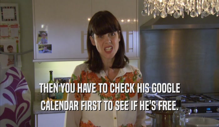 THEN YOU HAVE TO CHECK HIS GOOGLE CALENDAR FIRST TO SEE IF HE'S FREE. 