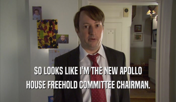 SO LOOKS LIKE I'M THE NEW APOLLO HOUSE FREEHOLD COMMITTEE CHAIRMAN. 