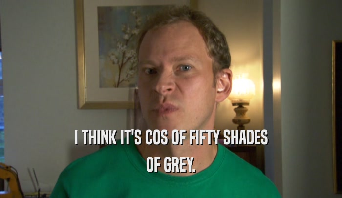I THINK IT'S COS OF FIFTY SHADES OF GREY. 