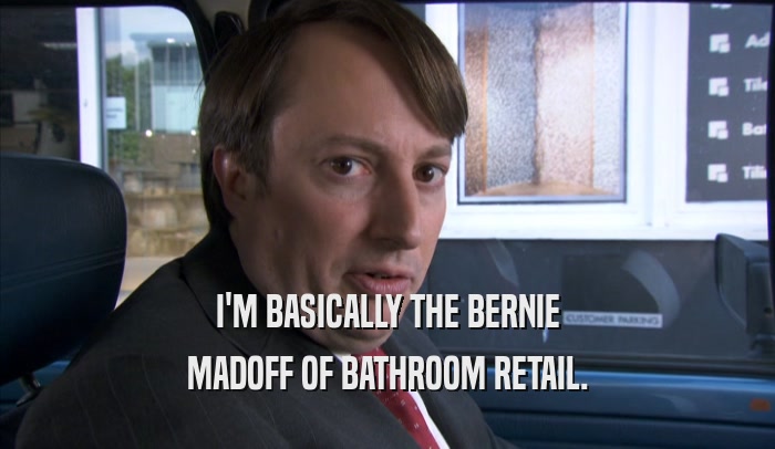 I'M BASICALLY THE BERNIE MADOFF OF BATHROOM RETAIL. 