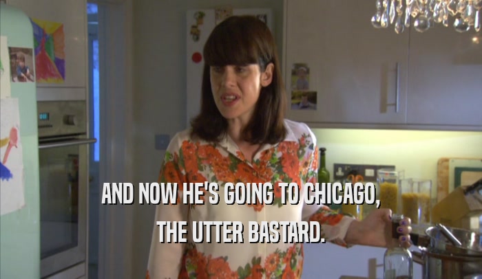 AND NOW HE'S GOING TO CHICAGO, THE UTTER BASTARD. 