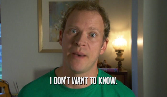 I DON'T WANT TO KNOW.  