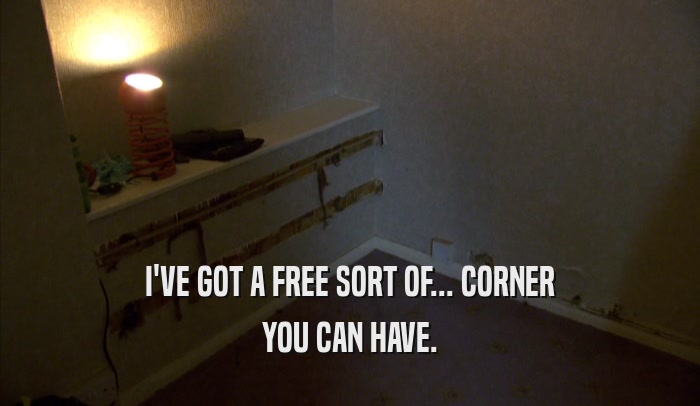 I'VE GOT A FREE SORT OF... CORNER YOU CAN HAVE. 