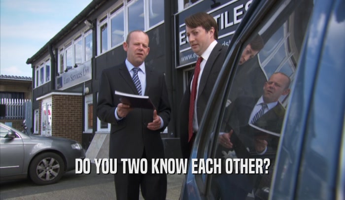 DO YOU TWO KNOW EACH OTHER?  