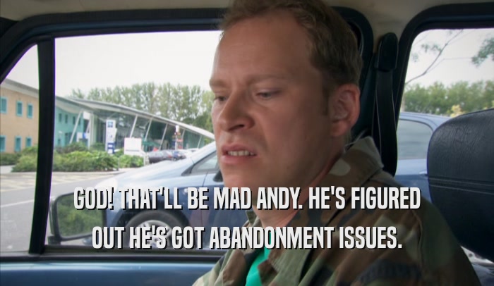 GOD! THAT'LL BE MAD ANDY. HE'S FIGURED OUT HE'S GOT ABANDONMENT ISSUES. 