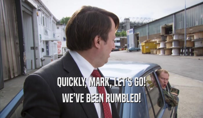 QUICKLY, MARK, LET'S GO! WE'VE BEEN RUMBLED! 