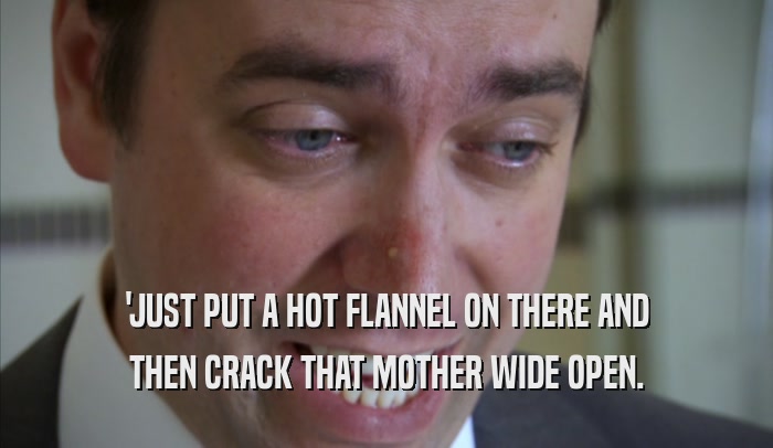 'JUST PUT A HOT FLANNEL ON THERE AND THEN CRACK THAT MOTHER WIDE OPEN. 