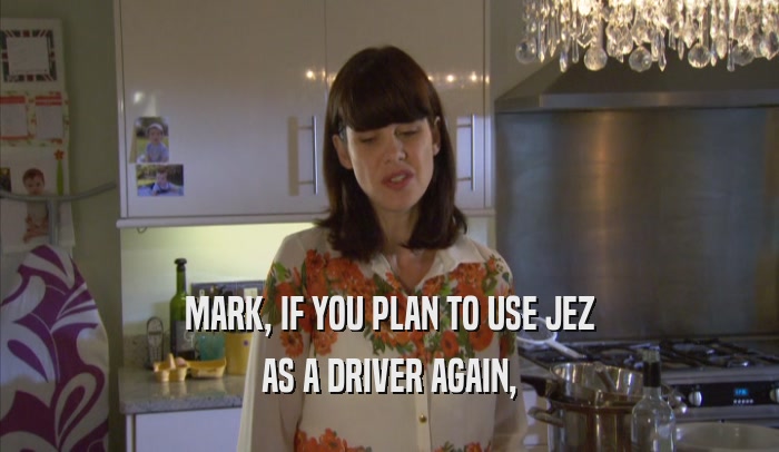 MARK, IF YOU PLAN TO USE JEZ AS A DRIVER AGAIN, 