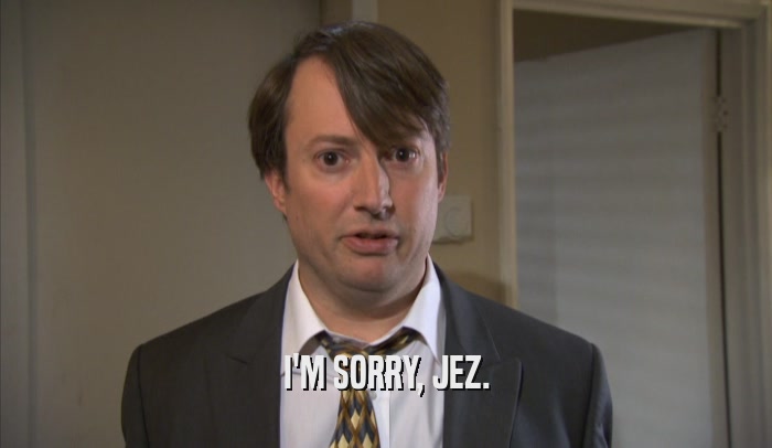 I'M SORRY, JEZ.  