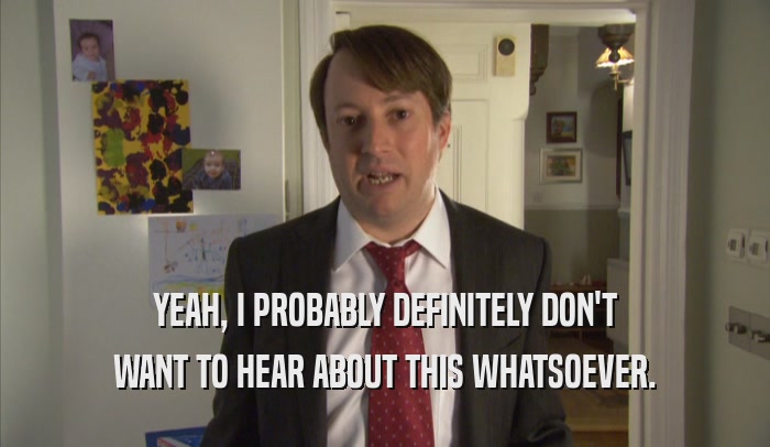 YEAH, I PROBABLY DEFINITELY DON'T WANT TO HEAR ABOUT THIS WHATSOEVER. 