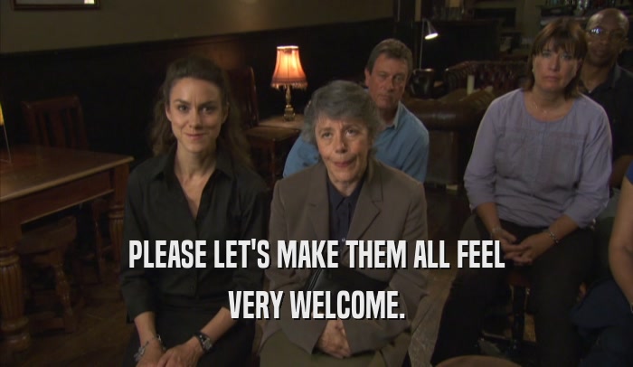 PLEASE LET'S MAKE THEM ALL FEEL VERY WELCOME. 