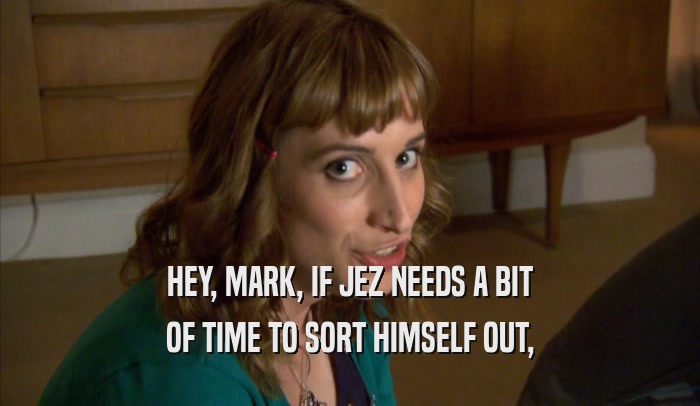HEY, MARK, IF JEZ NEEDS A BIT OF TIME TO SORT HIMSELF OUT, 