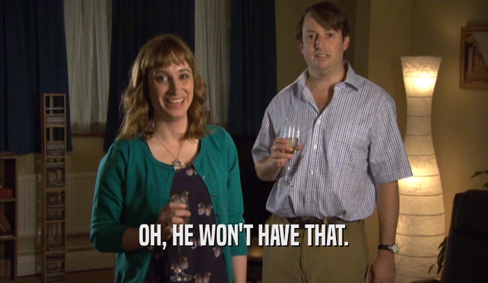 OH, HE WON'T HAVE THAT.  