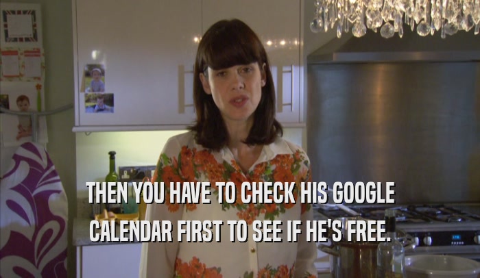 THEN YOU HAVE TO CHECK HIS GOOGLE CALENDAR FIRST TO SEE IF HE'S FREE. 