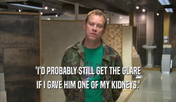 'I'D PROBABLY STILL GET THE GLARE IF I GAVE HIM ONE OF MY KIDNEYS.' 