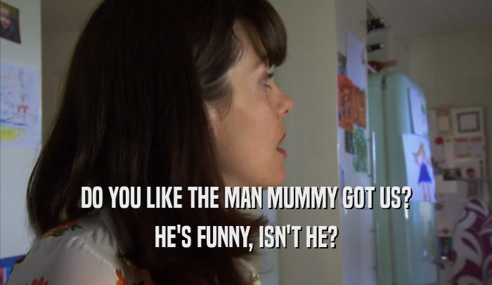 DO YOU LIKE THE MAN MUMMY GOT US? HE'S FUNNY, ISN'T HE? 