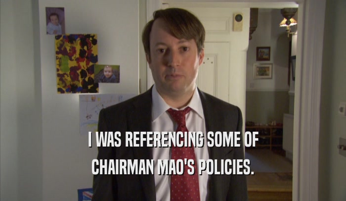 I WAS REFERENCING SOME OF CHAIRMAN MAO'S POLICIES. 