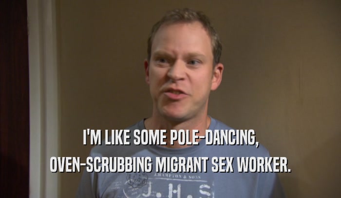 I'M LIKE SOME POLE-DANCING, OVEN-SCRUBBING MIGRANT SEX WORKER. 