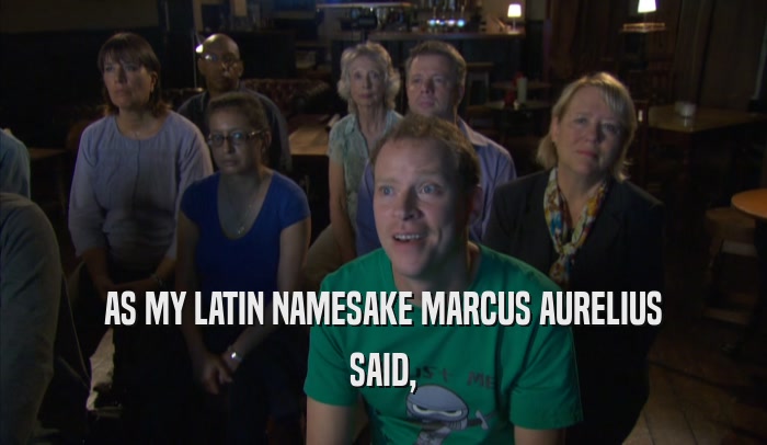 AS MY LATIN NAMESAKE MARCUS AURELIUS SAID, 
