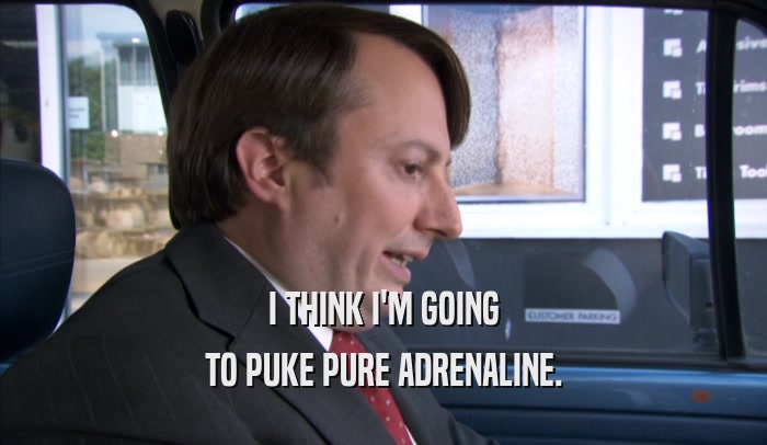 I THINK I'M GOING TO PUKE PURE ADRENALINE. 