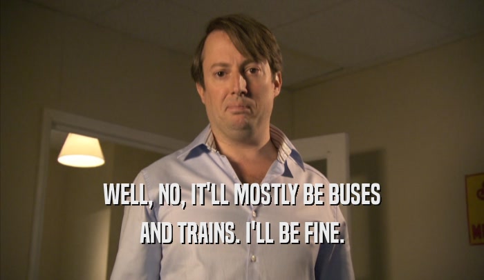 WELL, NO, IT'LL MOSTLY BE BUSES
 AND TRAINS. I'LL BE FINE.
 