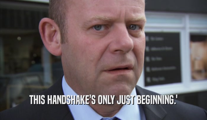 THIS HANDSHAKE'S ONLY JUST BEGINNING.'  
