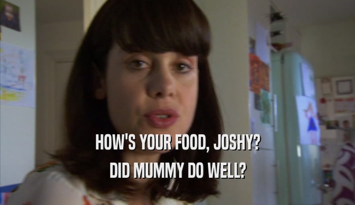 HOW'S YOUR FOOD, JOSHY? DID MUMMY DO WELL? 