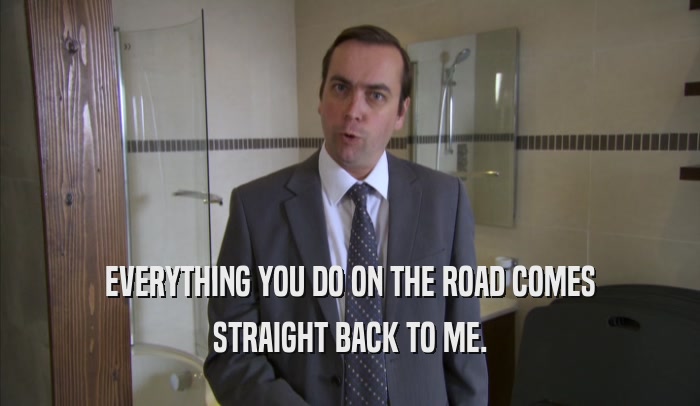 EVERYTHING YOU DO ON THE ROAD COMES STRAIGHT BACK TO ME. 