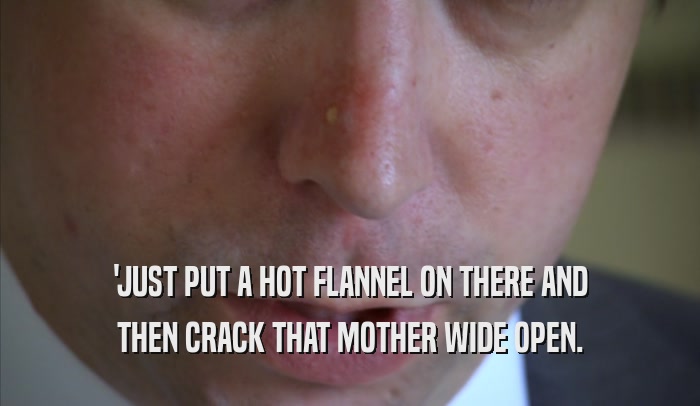 'JUST PUT A HOT FLANNEL ON THERE AND THEN CRACK THAT MOTHER WIDE OPEN. 