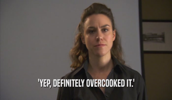 'YEP, DEFINITELY OVERCOOKED IT.'  