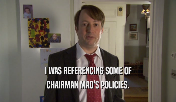 I WAS REFERENCING SOME OF CHAIRMAN MAO'S POLICIES. 