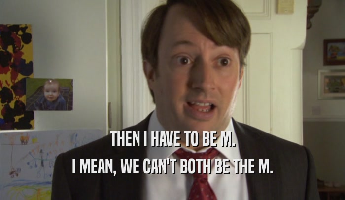 THEN I HAVE TO BE M. I MEAN, WE CAN'T BOTH BE THE M. 