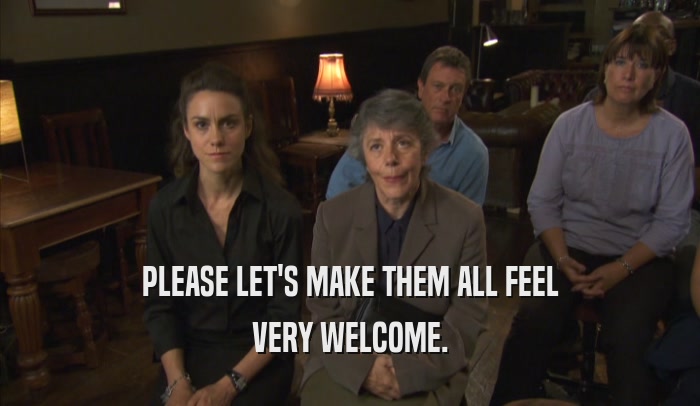 PLEASE LET'S MAKE THEM ALL FEEL VERY WELCOME. 