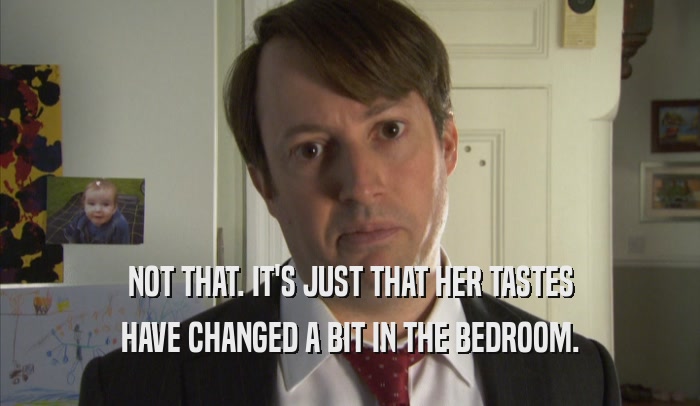 NOT THAT. IT'S JUST THAT HER TASTES HAVE CHANGED A BIT IN THE BEDROOM. 
