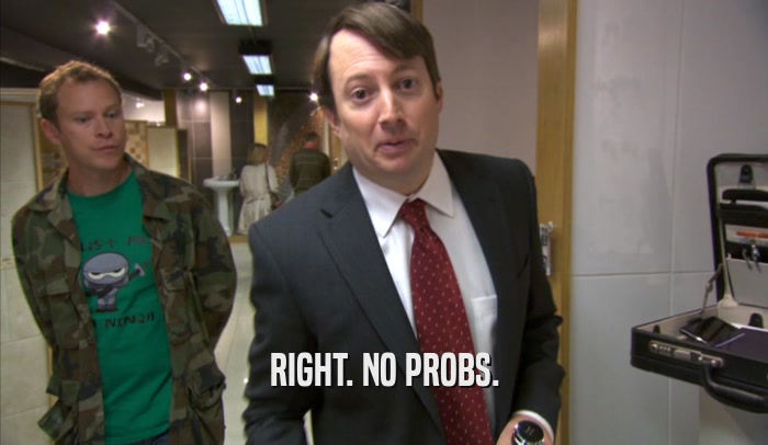 RIGHT. NO PROBS.  