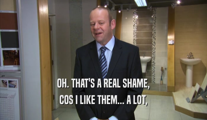 OH. THAT'S A REAL SHAME, COS I LIKE THEM... A LOT, 