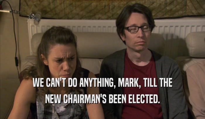 WE CAN'T DO ANYTHING, MARK, TILL THE NEW CHAIRMAN'S BEEN ELECTED. 