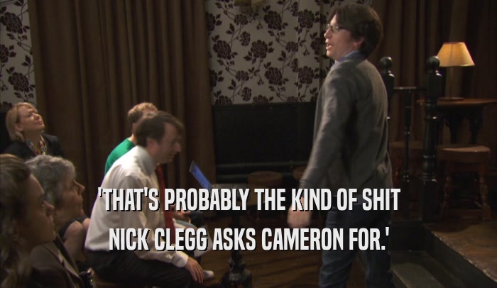 'THAT'S PROBABLY THE KIND OF SHIT NICK CLEGG ASKS CAMERON FOR.' 