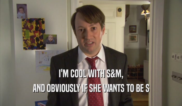 I'M COOL WITH S&M, AND OBVIOUSLY IF SHE WANTS TO BE S 