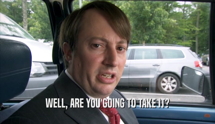 WELL, ARE YOU GOING TO TAKE IT?  