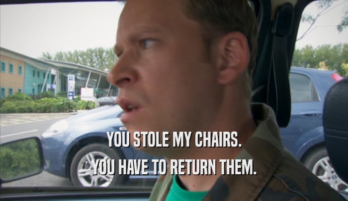 YOU STOLE MY CHAIRS. YOU HAVE TO RETURN THEM. 