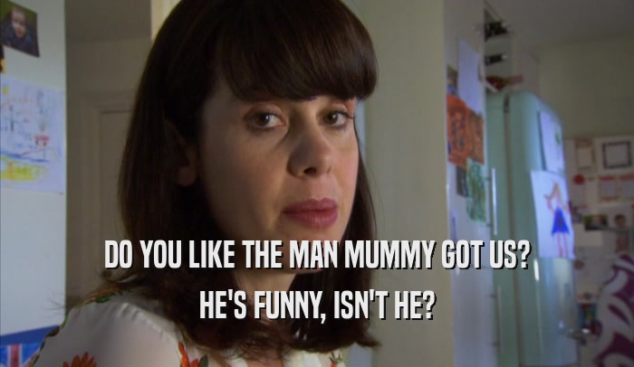 DO YOU LIKE THE MAN MUMMY GOT US? HE'S FUNNY, ISN'T HE? 