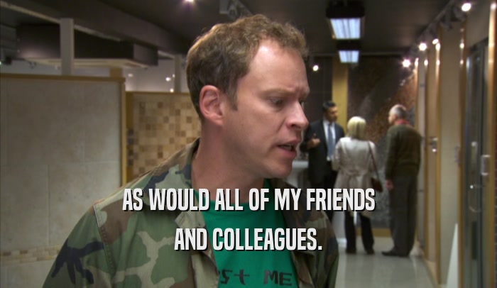 AS WOULD ALL OF MY FRIENDS AND COLLEAGUES. 